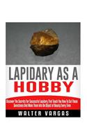 Lapidary as a Hobby: Discover The Secrets For Successful Lapidary That Teach You How To Cut Those Gemstones And Make Them Into An Object of Beauty Every Time