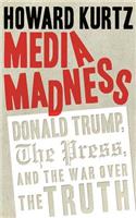 Media Madness: Donald Trump, the Press, and the War Over the Truth