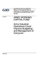 Army Working Capital Fund, Army industrial operations could improve budgeting and management of carryover: report to the Subcommittee on Readiness and Management Support, Committee on Armed Services, U.S. Senate.