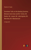 Seventeen Talks on the Banking Question; Between Uncle Sam and Mr. Farmer, Mr. Banker, Mr. Lawyer, Mr. Laboringman, Mr. Merchant, Mr. Manufacturer