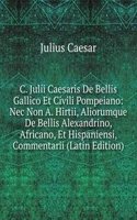 C. Julii Caesaris De Bellis Gallico Et Civili Pompeiano: Nec Non A. Hirtii, Aliorumque De Bellis Alexandrino, Africano, Et Hispaniensi, Commentarii (Latin Edition)