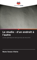 Le studio - d'un endroit à l'autre