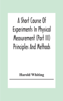 Short Course Of Experiments In Physical Measurement (Part Iii) Principles And Methods