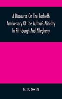 Discourse On The Fortieth Anniversary Of The Author'S Ministry In Pittsburgh And Allegheny
