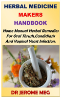 Herbal Medicine Makers Handbook: Home Manual Herbal Remedies For Oral Thrush, Candidiasis And Vaginal Yeast Infection.