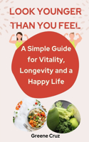 Look Younger Than You Feel: A Simple Guide for Vitality, Longevity and a Happy Life