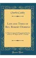Life and Times of Rev. Robert Dobbins: To Which Is Appended Biographical Sketches of Revs; J. W. Ragan and W. L. Dunlap (Classic Reprint)