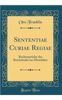 Sententiae Curiae Regiae: Rechtssprï¿½che Des Reichshofes Im Mittelalter (Classic Reprint): Rechtssprï¿½che Des Reichshofes Im Mittelalter (Classic Reprint)