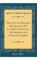 The Life of François de Salignac de la Motte Fenelon, Archbishop and Duke of Cambray (Classic Reprint)