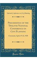 Proceedings of the Twelfth National Conference on City Planning: Cincinnati, April, 19-22, 1920 (Classic Reprint): Cincinnati, April, 19-22, 1920 (Classic Reprint)