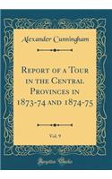 Report of a Tour in the Central Provinces in 1873-74 and 1874-75, Vol. 9 (Classic Reprint)