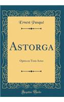 Astorga: OpÃ©ra En Trois Actes (Classic Reprint)