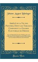 AbrÃ©gÃ© de la Vie Des Peintres, Dont Les Tableaux Composent La Galerie Ã?lectorale de Dresde: Avec Le DÃ©tail de Tous Les Tableaux de Cette Collection Et Des Ã?claircissemens Historiques Sur Ces Chefs-d'Oeuvres de la Peinture (Classic Reprint)