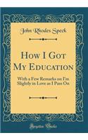 How I Got My Education: With a Few Remarks on Im Slightly in Love as I Pass On (Classic Reprint)