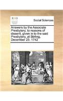 Answers by the Associate Presbytery, to Reasons of Dissent, Given in to the Said Presbytery, at Stirling, December 23. 1742