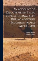 An Account of Discoveries in Lycia, Being a Journal Kept During a Second Excursion in Asia Minor. 1840