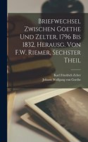 Briefwechsel Zwischen Goethe Und Zelter, 1796 Bis 1832, Herausg. Von F.W. Riemer, Sechster Theil