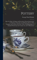 Pottery; how it is Made, its Shape and Decoration; Practical Instructions for Painting on Porcelain and all Kinds of Pottery With Vitrifiable and Common oil Colors, With a Full Bibliography of Standard Works Upon the Ceramic art, and 42 Illustratio