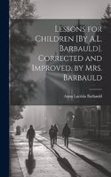 Lessons for Children [By A.L. Barbauld]. Corrected and Improved. by Mrs. Barbauld