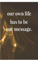 Our Own Life Has To Be Our Message.