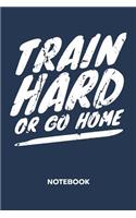 Train Hard Or Go Home NOTEBOOK: Ruled Notepad Fitness Sketchbook Athletes Organizer Sportsman Planner Boyfriend or Girlfriend Gift A5 Diary 6x9 Inch Journal Lined 120 Pages Birthda