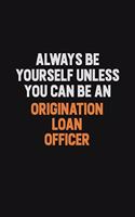Always Be Yourself Unless You Can Be An Origination Loan Officer