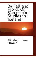 By Fell and Fjord: Or, Scenes and Studies in Iceland