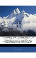 Outlines of Lectures on the Taxation of Land Values: An Explanation with Illustrative Charts, Notes and Answers to Typical Questions of the Land-Labor-And -Fiscal Reform Advocated by Henry George