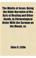 The Works of Jesus; Being the Bible Narrative of His Acts of Healing and Other Deeds, in Chronological Order with the Sermon on the Mount, as