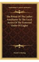 The Ritual Of The Ladies Auxiliaries To The Local Aeries Of The Fraternal Order Of Eagles