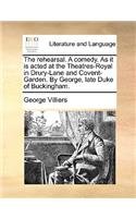 Rehearsal. a Comedy. as It Is Acted at the Theatres-Royal in Drury-Lane and Covent-Garden. by George, Late Duke of Buckingham.