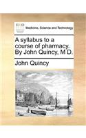 A Syllabus to a Course of Pharmacy. by John Quincy, M D.: (English)