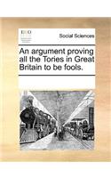 An Argument Proving All the Tories in Great Britain to Be Fools.