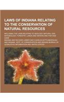 Laws of Indiana Relating to the Conservation of Natural Resources; Including the Laws Relating to Geology, Natural Gas, Entomology, Forestry, Lands an