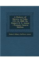 A History of Slavery in Cuba, 1511 to 1868: By Hubert H. S. Aimes - Primary Source Edition