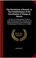 The Revolution of Reason, or the Establishment of the Constitution of Things in Nature: Of Man, of Human Intellect, of Moral Truth, of Universal Good: From the Era of Intellectual Existence or the Publication of the Apocalypse of Nature