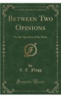 Between Two Opinions: Or, the Question of the Hour (Classic Reprint)