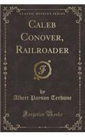 Caleb Conover, Railroader (Classic Reprint)