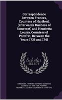 Correspondence Between Frances, Countess of Hartford, (afterwards Duchess of Somerset) and Henrietta Louisa, Countess of Pomfret, Between the Years 1738 and 1741