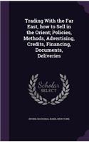 Trading With the Far East, how to Sell in the Orient; Policies, Methods, Advertising, Credits, Financing, Documents, Deliveries