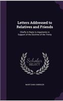 Letters Addressed to Relatives and Friends: Chiefly in Reply to Arguments in Support of the Doctrine of the Trinity