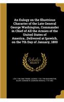 An Eulogy on the Illustrious Character of the Late General George Washington, Commander in Chief of All the Armies of the United States of America...Delivered at Ipswich, on the 7th Day of January, 1800