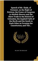 Speech of Mr. Slade, of Vermont, on the Right of Petition; the Power of Congress to Abolish Slavery and the Slave Trade in the District of Columbia; the Implied Faith of the North and the South to Each Other in Forming the Constitution; and The...
