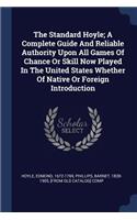 The Standard Hoyle; A Complete Guide And Reliable Authority Upon All Games Of Chance Or Skill Now Played In The United States Whether Of Native Or Foreign Introduction