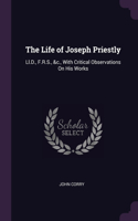 The Life of Joseph Priestly: Ll.D., F.R.S., &c., With Critical Observations On His Works