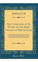 The Antiquities of St. Peters, or the Abbey Church of Westminster: Containing All the Inscriptions, Epitaphs, &c. Upon the Tombs and Grave-Stones, with the Lives, Marriages and Issue of the Most Eminent Personages Therein Reposited, and Their Coats