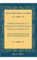 Conradi Oligenii J. C. Dissertatio de Primariis Precibus Imperialibus: Ubi Argumentis Ex Jure Canonico Deductis, Concordatis Inclytae Nationis Germanicae, Pontificiis Diplomatibus, Et Perpetua Consuetudine Ostenditur Il