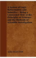 A System of Logic Ratiocinative and Inductive - Being a Connected View of the Principles of Evidence and the Methods of Scientific Investigation