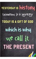 Yesterday is history, tomorrow is a mystery, today is a gift of God, which is why we call it the present.