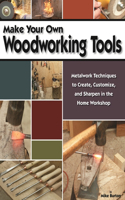 Make Your Own Woodworking Tools: Metalwork Techniques to Create, Customize, and Sharpen in the Home Workshop